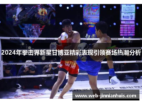 2024年拳击界新星甘博亚精彩表现引领赛场热潮分析