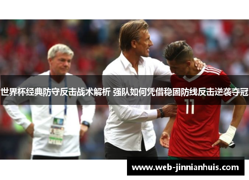 世界杯经典防守反击战术解析 强队如何凭借稳固防线反击逆袭夺冠