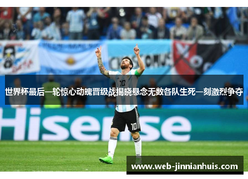 世界杯最后一轮惊心动魄晋级战揭晓悬念无数各队生死一刻激烈争夺