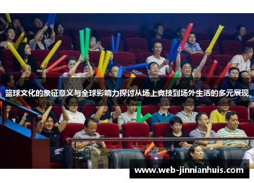 篮球文化的象征意义与全球影响力探讨从场上竞技到场外生活的多元展现