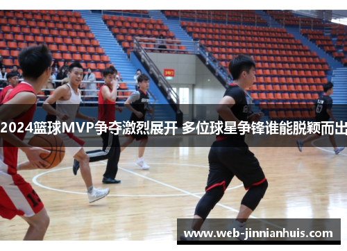 2024篮球MVP争夺激烈展开 多位球星争锋谁能脱颖而出