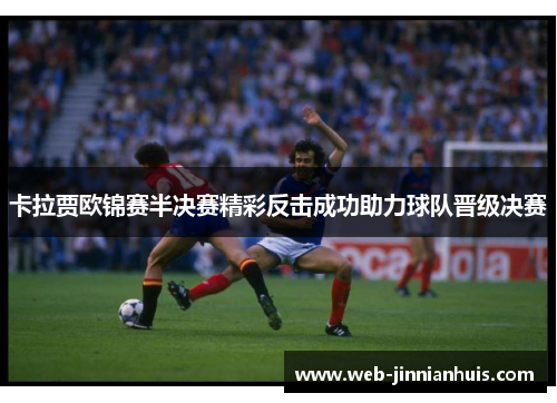 卡拉贾欧锦赛半决赛精彩反击成功助力球队晋级决赛