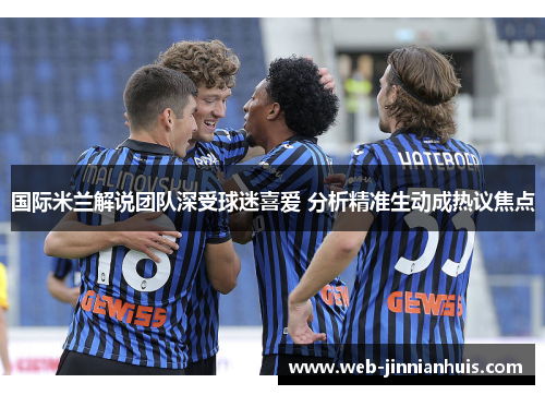 国际米兰解说团队深受球迷喜爱 分析精准生动成热议焦点
