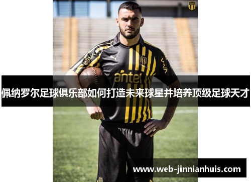 佩纳罗尔足球俱乐部如何打造未来球星并培养顶级足球天才
