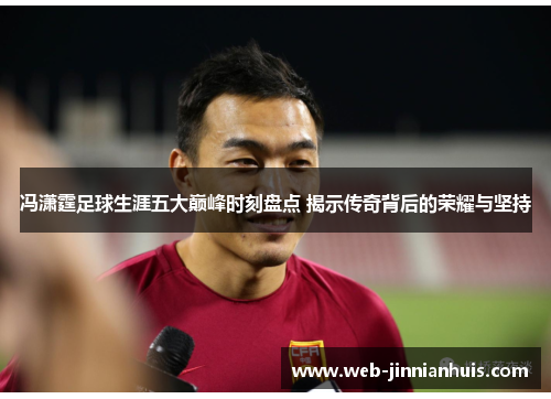 冯潇霆足球生涯五大巅峰时刻盘点 揭示传奇背后的荣耀与坚持