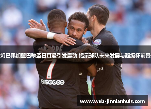 姆巴佩加盟巴黎圣日耳曼引发震动 揭示球队未来发展与超级杯前景