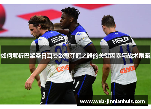 如何解析巴黎圣日耳曼欧冠夺冠之路的关键因素与战术策略