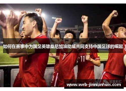 如何在赛事中为国足英雄桑尼加油助威共同支持中国足球的崛起