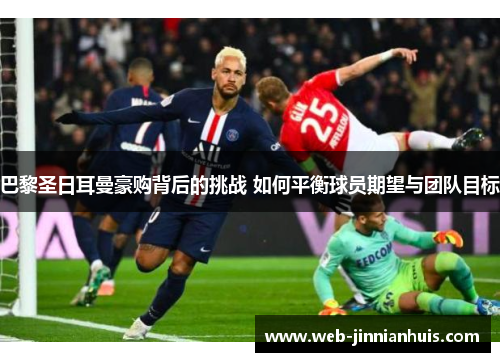 巴黎圣日耳曼豪购背后的挑战 如何平衡球员期望与团队目标