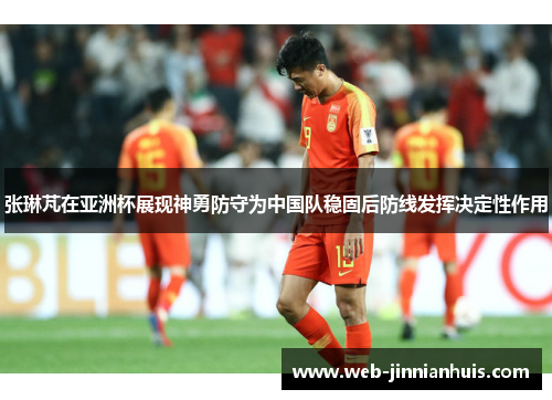 张琳芃在亚洲杯展现神勇防守为中国队稳固后防线发挥决定性作用