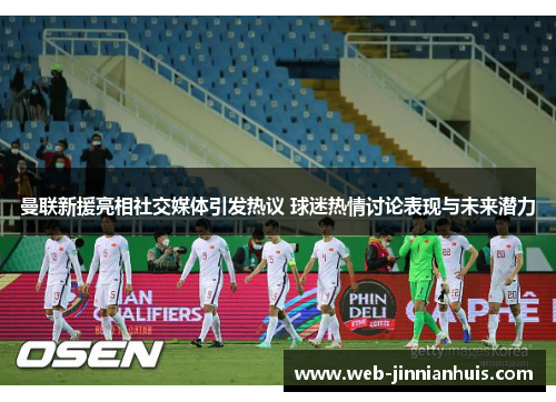 曼联新援亮相社交媒体引发热议 球迷热情讨论表现与未来潜力