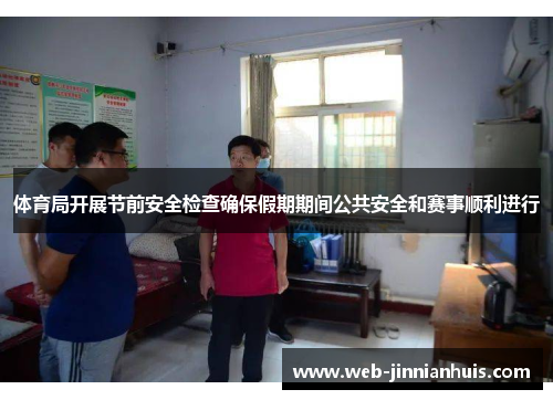 体育局开展节前安全检查确保假期期间公共安全和赛事顺利进行