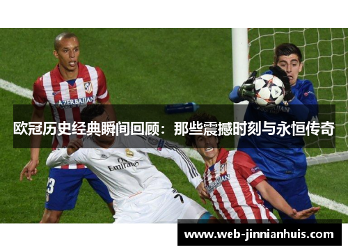 欧冠历史经典瞬间回顾：那些震撼时刻与永恒传奇