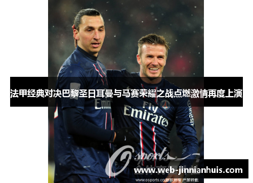 法甲经典对决巴黎圣日耳曼与马赛荣耀之战点燃激情再度上演