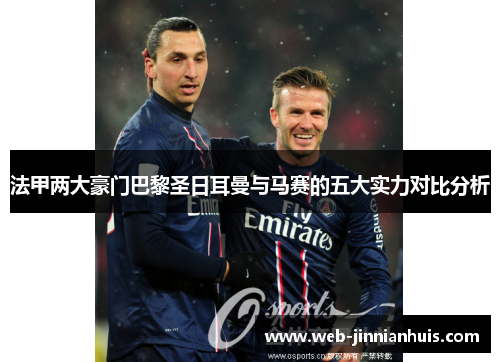 法甲两大豪门巴黎圣日耳曼与马赛的五大实力对比分析