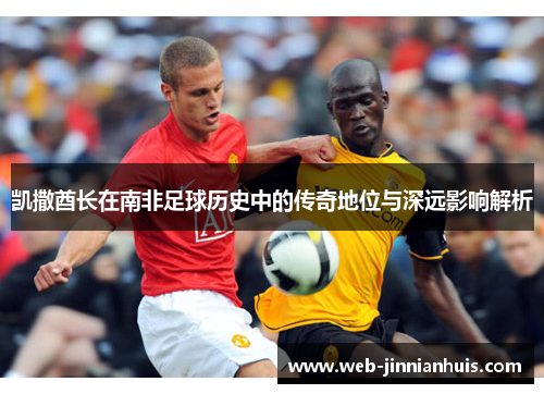 凯撒酋长在南非足球历史中的传奇地位与深远影响解析
