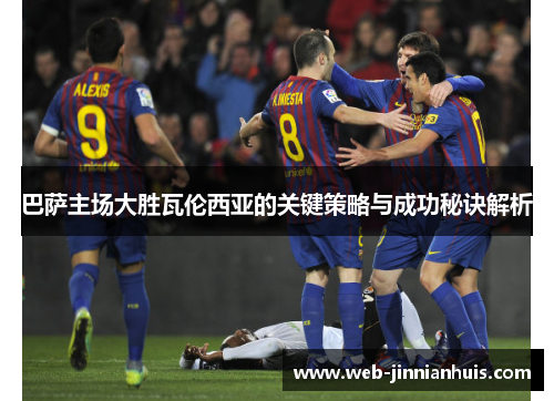 巴萨主场大胜瓦伦西亚的关键策略与成功秘诀解析