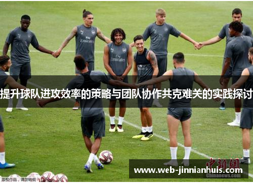 提升球队进攻效率的策略与团队协作共克难关的实践探讨