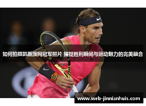 如何拍摄凯斯澳网冠军照片 捕捉胜利瞬间与运动魅力的完美融合
