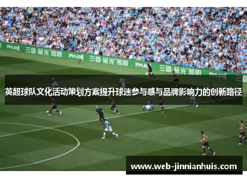 英超球队文化活动策划方案提升球迷参与感与品牌影响力的创新路径