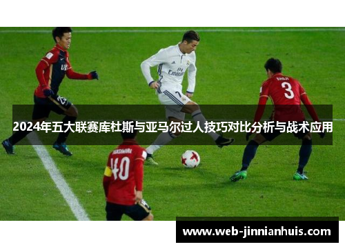 2024年五大联赛库杜斯与亚马尔过人技巧对比分析与战术应用