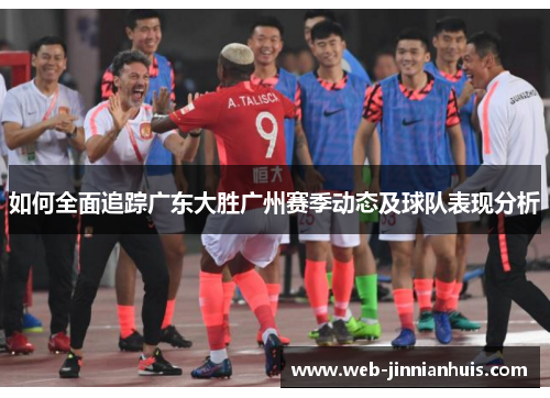 如何全面追踪广东大胜广州赛季动态及球队表现分析
