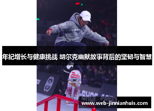 年纪增长与健康挑战 胡尔克幽默故事背后的坚韧与智慧