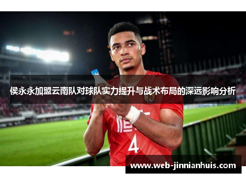 侯永永加盟云南队对球队实力提升与战术布局的深远影响分析