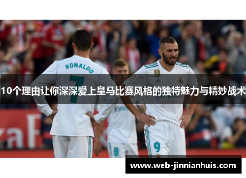 10个理由让你深深爱上皇马比赛风格的独特魅力与精妙战术