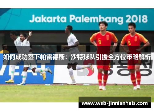 如何成功签下帕雷德斯：沙特球队引援全方位策略解析