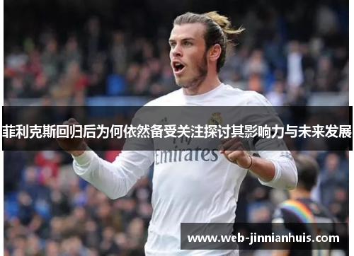 菲利克斯回归后为何依然备受关注探讨其影响力与未来发展