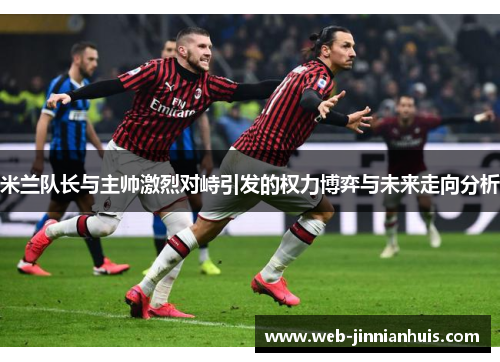米兰队长与主帅激烈对峙引发的权力博弈与未来走向分析