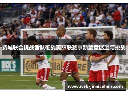 费城联合挑战者队征战美职联赛事新篇章展望与挑战