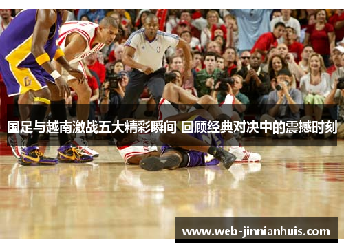 国足与越南激战五大精彩瞬间 回顾经典对决中的震撼时刻