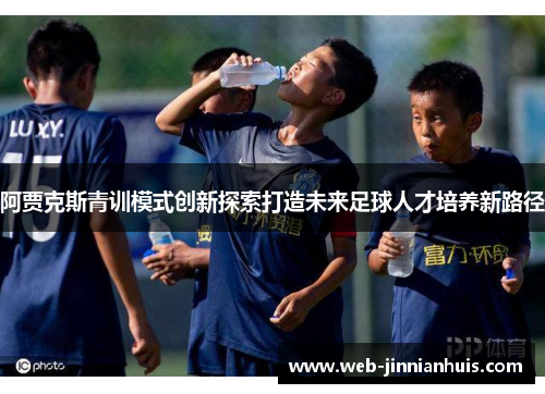 阿贾克斯青训模式创新探索打造未来足球人才培养新路径