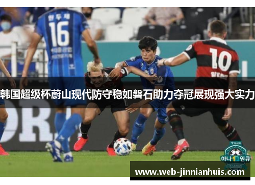 韩国超级杯蔚山现代防守稳如磐石助力夺冠展现强大实力