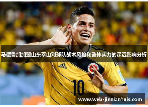 马德鲁加加盟山东泰山对球队战术风格和整体实力的深远影响分析