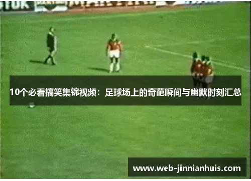 10个必看搞笑集锦视频：足球场上的奇葩瞬间与幽默时刻汇总