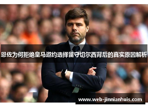 恩佐为何拒绝皇马邀约选择留守切尔西背后的真实原因解析