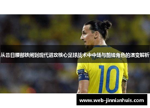 从昔日腰部铁闸到现代进攻核心足球战术中中场与前锋角色的演变解析 从昔日腰部铁闸到现代进攻核心足球战术中中场与前锋角色的演变解析
