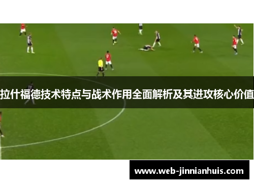 拉什福德技术特点与战术作用全面解析及其进攻核心价值