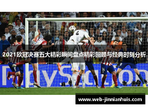 2021欧冠决赛五大精彩瞬间盘点精彩回顾与经典时刻分析