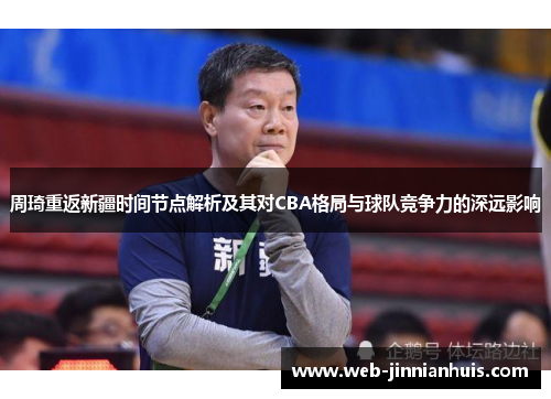 周琦重返新疆时间节点解析及其对CBA格局与球队竞争力的深远影响
