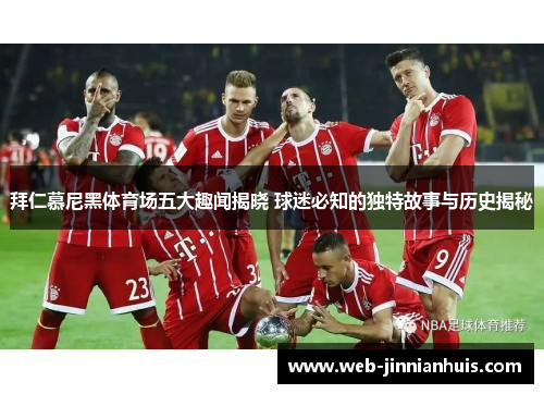 拜仁慕尼黑体育场五大趣闻揭晓 球迷必知的独特故事与历史揭秘