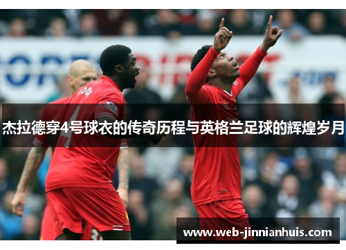 杰拉德穿4号球衣的传奇历程与英格兰足球的辉煌岁月